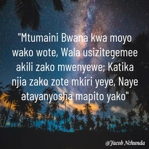Quote by JACOB NCHUNDA - "Mtumaini Bwana kwa moyo wako wote, Wala usizitegemee akili zako mwenyewe; Katika njia zako zote mkiri yeye, Naye atayanyosha mapito yako" - Made using Quotes Creator App, Post Maker App