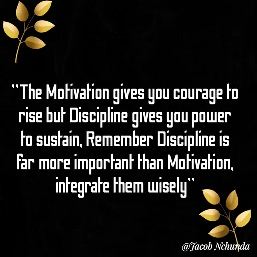 Quote by JACOB NCHUNDA - "The Motivation gives you courage to rise but Discipline gives you power to sustain, Remember Discipline is far more important than Motivation, integrate them wisely" - Made using Quotes Creator App, Post Maker App