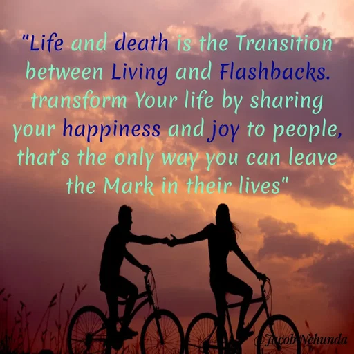 Quote by JACOB NCHUNDA - "Life and death is the Transition between Living and Flashbacks.
transform Your life by sharing your happiness and joy to people, that's the only way you can leave the Mark in their lives"
 - Made using Quotes Creator App, Post Maker App