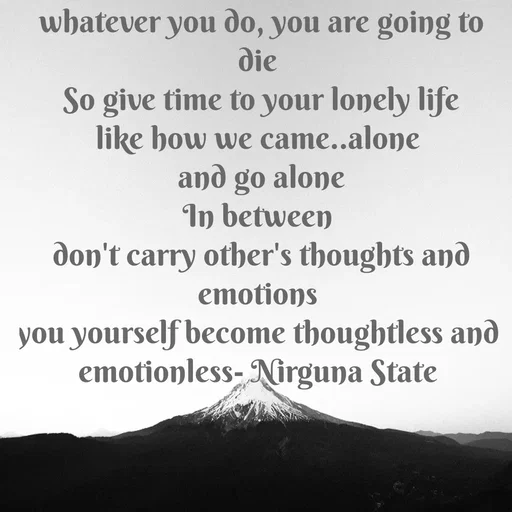 Quote by WOW🎆_world of_wonderful - whatever you do, you are going to die 
So give time to your lonely life
like how we came..alone 
and go alone
In between 
don't carry other's thoughts and emotions 
you yourself become thoughtless and 
emotionless- Nirguna State  - Made using Quotes Creator App, Post Maker App