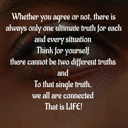 Quote by WOW🎆_world of_wonderful - Whether you agree or not, there is always only one ultimate truth for each and every situation 
Think for yourself 
there cannot be two different truths 
and 
To that single truth, 
we all are connected 
That is LIFE! - Made using Quotes Creator App, Post Maker App