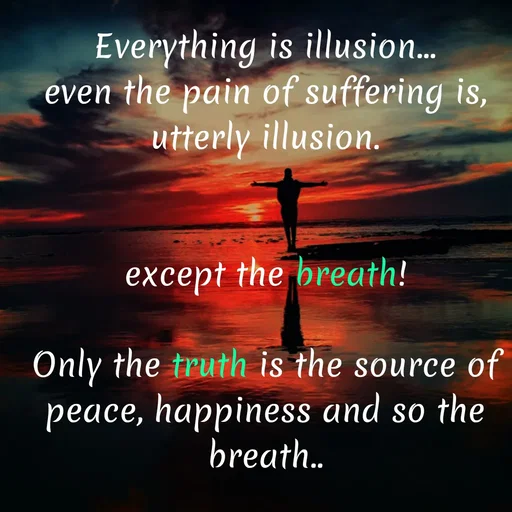 Quote by WOW🎆_world of_wonderful - Everything is illusion...
even the pain of suffering is,
 utterly illusion. 


except the breath!

Only the truth is the source of peace, happiness and so the breath.. - Made using Quotes Creator App, Post Maker App