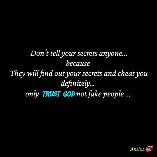 Quote by Anshu 💫 -  Don't tell your secrets anyone...
because
 They will find out your secrets and cheat you definitely...
only trust god not fake people ...
 - Made using Quotes Creator App, Post Maker App