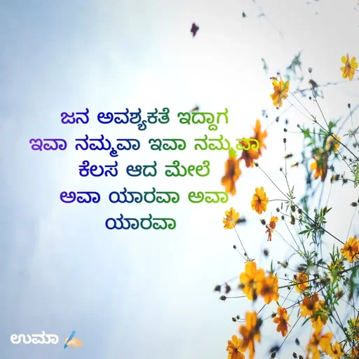 Quote by Chandana Chandu - ಜನ ಅವಶ್ಯಕತೆ ಇದ್ದಾಗ
ಇವಾ ನಮ್ಮವಾ ಇವಾ ನಮ್ಮವಾ
ಕೆಲಸ ಮುಗಿದ ಮೇಲೆ
ಅವಾ ಯಾರವಾ ಅವಾ ಯಾರವಾ 

ಉಮಾ ✍🏻ಜನ ಅವಶ್ಯಕತೆ ಇದ್ದಾಗ
ಇವಾ ನಮ್ಮವಾ ಇವಾ ನಮ್ಮವಾ
ಕೆಲಸ ಆದ ಮೇಲೆ
ಅವಾ ಯಾರವಾ ಅವಾ ಯಾರವಾ  - Made using Quotes Creator App, Post Maker App