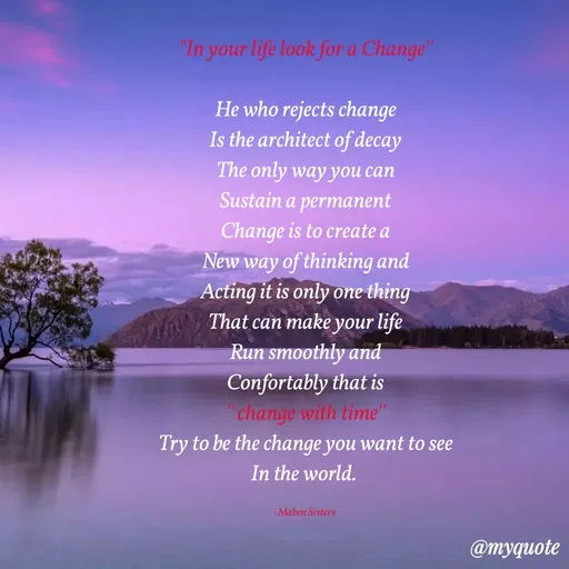 Quote by Maben Sisters - "In your life look for a Change"
He who rejects change
Is the architect of decay
The only way you can
Sustain a permanent
Change is to create a
New way of thinking and
Acting it is only one thing
That can make your life
Run smoothly and
Confortably that is
change with time"
Try to be the change you want to see
In the world.
-Maben Sisters
@тудиоte
 - Made using Quotes Creator App, Post Maker App