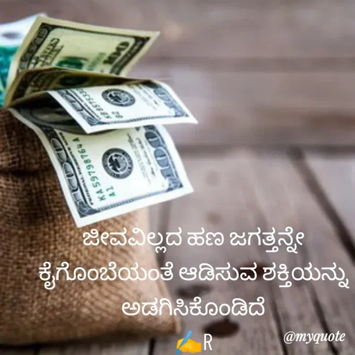 Quote by Ramya Sr - ಜೀವವಿಲ್ಲದ ಹಣ ಜಗತ್ತನ್ನೇ ಕೈಗೊಂಬೆಯಂತೆ ಆಡಿಸುವ ಶಕ್ತಿಯನ್ನು ಅಡಗಿಸಿಕೊಂಡಿದೆ
✍️R - Made using Quotes Creator App, Post Maker App