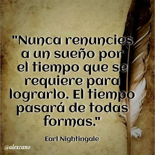 Quote by Alexis Cano - "Nunca renuncies a un sueño por el tiempo que se requiere para lograrlo. El tiempo pasará de todas formas."

Earl Nightingale - Made using Quotes Creator App, Post Maker App