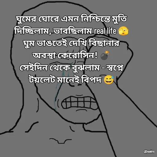 Quote by Saim Akhtar - ঘুমের ঘোরে এমন নিশ্চিন্তে মুতি দিচ্ছিলাম, ভাবছিলাম real life 🫣
ঘুম ভাঙতেই দেখি বিছানার অবস্থা কেরোসিন! 💣
সেইদিন থেকে বুঝলাম – স্বপ্নে টয়লেট মানেই বিপদ 😅
 - Made using Quotes Creator App, Post Maker App