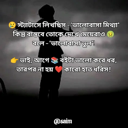 Quote by Saim Akhtar - 😢 স্ট্যাটাসে লিখছিস – "ভালোবাসা মিথ্যা"
কিন্তু বাস্তবে তোকে দেখে মেয়েরাও 🤢 বলে – "ভালোবাসা ভুল"!

👉 ভাই, আগে 📚 বইটা ভালো করে ধর,
তারপর না হয় ❤️ কারো হাত ধরিস!

 - Made using Quotes Creator App, Post Maker App