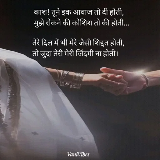 Quote by Vani Vibes -      काश! तूने इक आवाज तो दी होती, 
     मुझे रोकने की कोशिश तो की होती...

    तेरे दिल में भी मेरे जैसी शिद्दत होती, 
    तो जुदा तेरी मेरी जिंदगी ना होती।  - Made using Quotes Creator App, Post Maker App