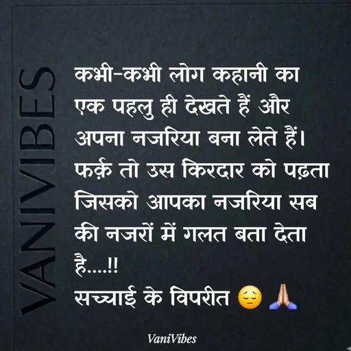 Quote by Vani Vibes - कभी-कभी लोग कहानी का एक पहलु ही देखते हैं और अपना नजरिया बना लेते हैं।  फर्क़ तो उस किरदार को पढ़ता जिसको आपका नजरिया सब की नजरों में गलत बता देता है....!!
सच्चाई के विपरीत 😔🙏🏼 - Made using Quotes Creator App, Post Maker App