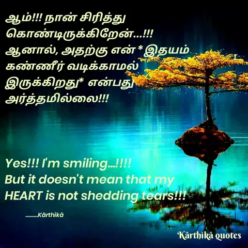 Quote by Pooja editz - ஆம்! நான் சிரித்து
கொண்டிருக்கிறேன்
ஆனால், அதற்கு என்* இதயம்.
கண்ணீர் வடிக்காமல்
இருக்கிறது" என்பது
அர்த்தமில்லை
Yes!!! I'm smiling..!!!
But it doesn't mean that my
HEART is not shedding tears!!!
.Kārthikâ
Kārthikâ quotes
 - Made using Quotes Creator App, Post Maker App
