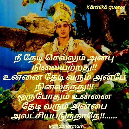 Quote by Pooja editz - Kārthikâ quotes
நீ தேடி செல்லும் அன்பு
நிலையற்றது
உன்னை தேடி வரும் அன்பே
நிலைத்தது
ஒருபோதும் உன்னை
தேடி வரும் அன்பை
அலட்சியபடுத்தாதே
Mahabharatam.
 - Made using Quotes Creator App, Post Maker App