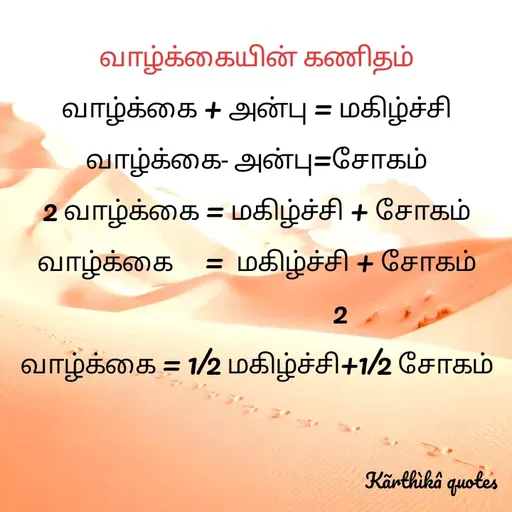 Quote by Pooja editz - வாழ்க்கையின் கணிதம்
வாழ்க்கை + அன்பு = மகிழ்ச்சி
வாழ்க்கை- அன்பு=சோகம்
வாழ்க்கை = மகிழ்ச்சி + சோகம்
வாழ்க்கை = மகிழ்ச்சி + சோகம்
2
வாழ்க்கை = 1/2 மகிழ்ச்சி+1/2 சோகம்
Kärthikâ quotes
 - Made using Quotes Creator App, Post Maker App
