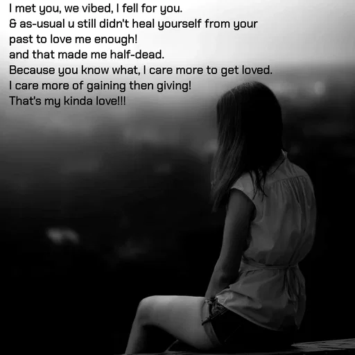 Quote by Sonalika Samantaray - I met you, we vibed, I fell for you.
& as-usual u still didn't heal yourself from your past to love me enough!
and that made me half-dead.
Because you know what, I care more to get loved. 
I care more of gaining then giving!
That's my kinda love!!! - Made using Quotes Creator App, Post Maker App