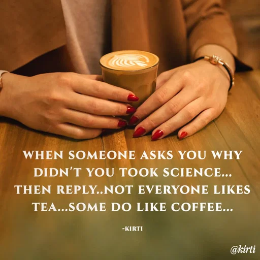 Quote by Sonalika Samantaray - WHEN SOMEONE ASKS YOU WHY
DIDN'T YOU TOOK SCIENCE...
THEN REPLY..NOT EVERYONE LIKES
TEA...SOME DO LIKE COFFEE...
-KIRTI
@kirti
 - Made using Quotes Creator App, Post Maker App
