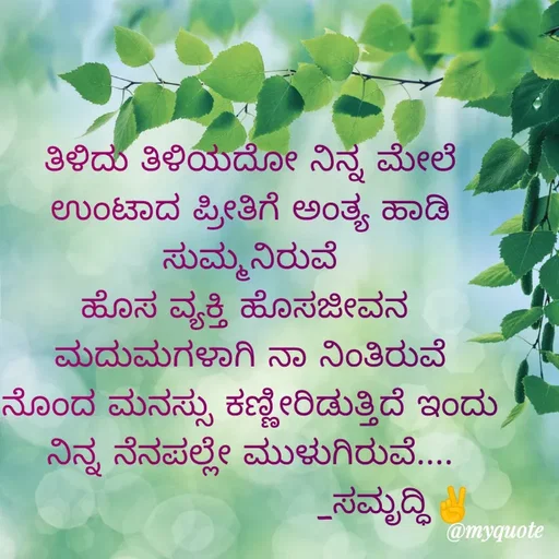Quote by vasantha N - ತಿಳಿದು ತಿಳಿಯದೋ ನಿನ್ನ ಮೇಲೆ ಉಂಟಾದ ಪ್ರೀತಿಗೆ ಅಂತ್ಯ ಹಾಡಿ ಸುಮ್ಮನಿರುವೆ
ಹೊಸ ವ್ಯಕ್ತಿ ಹೊಸಜೀವನ 
ಮದುಮಗಳಾಗಿ ನಾ ನಿಂತಿರುವೆ
ನೊಂದ ಮನಸ್ಸು ಕಣ್ಣೀರಿಡುತ್ತಿದೆ ಇಂದು
ನಿನ್ನ ನೆನಪಲ್ಲೇ ಮುಳುಗಿರುವೆ....
                         _ಸಮೃದ್ಧಿ✌ - Made using Quotes Creator App, Post Maker App