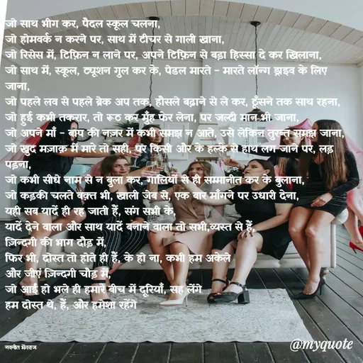 Quote by Navneet Bhengraj Bunty - जो साथ भीग कर, पैदल स्कूल चलना,
जो होमवर्क न करने पर, साथ में टीचर से गाली खाना,
जो रिसेस में, टिफ़िन न लाने पर, अपने टिफ़िन से बड़ा हिस्सा दे कर खिलाना,
जो साथ में, स्कूल, ट्यूशन गुल कर के, पेडल मारते - मारते लॉन्ग ड्राइव के लिए जाना,
जो पहले लव से पहले ब्रेक अप तक, हौसले बढ़ाने से ले कर, ठूँसने तक साथ रहना,
जो हुई कभी तकरार, तो रूठ कर मुँह फेर लेना, पर जल्दी मान भी जाना,
जो अपने माँ - बाप की नज़र में कभी समझ न आते, उसे लेकिन तुरन्त समझ जाना,
जो खुद मज़ाक़ में मारे तो सही, पर किसी और के हल्के से हाथ लग जाने पर, लड़ पड़ना,
जो कभी सीधे नाम से न बुला कर, गालियों से ही सम्मानीत कर के बुलाना,
जो कड़की चलते वक़्त भी, खाली जेब से, एक बार माँगने पर उधारी देना,
यही सब यादें ही रह जाती हैं, संग सभी के,
यादें देने वाला और साथ यादें बनाने वाला तो सभी,व्यस्त से हैं,
ज़िन्दगी की भाग दौड़ में,
फिर भी, दोस्त तो होते ही हैं, के हो ना, कभी हम अकेले 
और जीएं ज़िन्दगी चौड़ में,
जो आईं हो भले ही हमारे बीच में दूरियाँ, सह लेंगे 
हम दोस्त थे, हैं, और हमेशा रहेंगे 



नवनीत भेंगराज  - Made using Quotes Creator App, Post Maker App