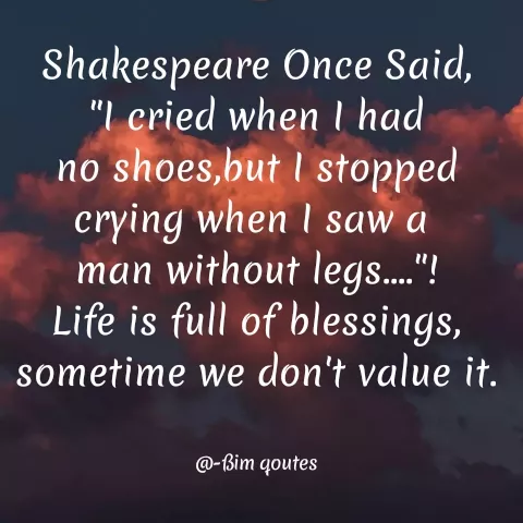 Quote by Mohd Saleem - Shakespeare Once Said,
"I cried when I had
no shoes,but I stopped
crying when I saw a
man without legs."!
Life is full of blessings,
sometime we don't value it.
@-ßim qoutes
 - Made using Quotes Creator App, Post Maker App