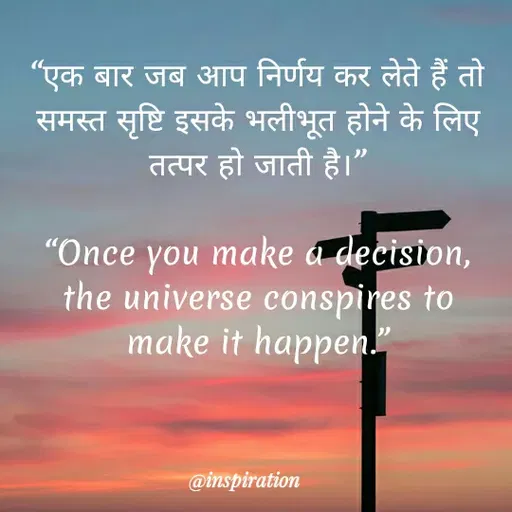Quote by Nitin Reddy - "एक बार जब आप निर्णय कर लेते हैं तो
समस्त सृष्टि इसके भलीभूत होने के लिए
तत्पर हो जाती है।"
"Once you make a decision,
the universe conspires to
make it happen.
@inspiration
 - Made using Quotes Creator App, Post Maker App