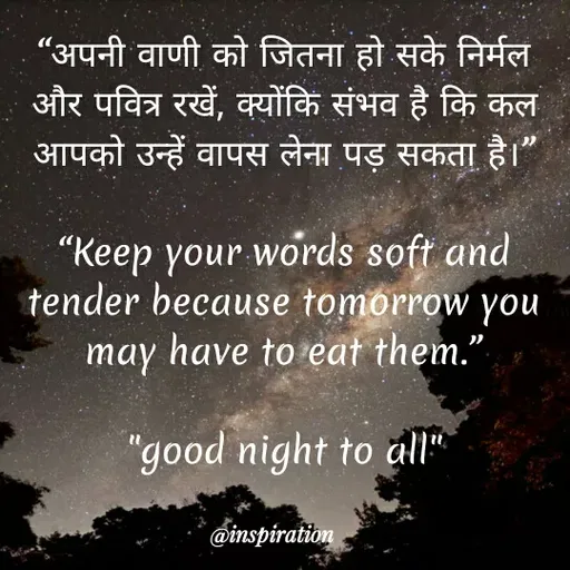 Quote by Nitin Reddy - "अपनी वाणी को जितना हो सके निर्मल
और पवित्र रखें, क्योंकि संभव है कि कल
आपको उन्हें वापस लेना पड़ सकता है।
"Keep your words soft and
tender because tomorrow you
may have to eat them."
"good night to alI"
@inspiration
 - Made using Quotes Creator App, Post Maker App