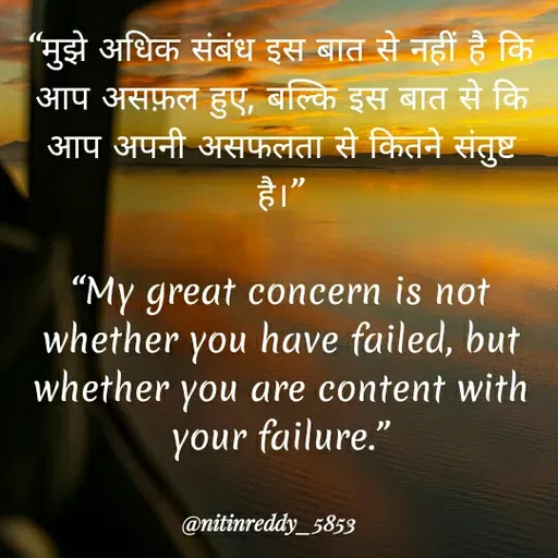 Quote by Nitin Reddy - "मुझे अधिक संबंध इस बात से नहीं है कि
आप असफ़ल हुए, बल्कि इस बात से कि
आप अपनी असफलता से कितने संतुष्ट
है।"
"My great concern is not
whether you have failed, but
whether you are content with
your failure."
@nitinreddy_5853
 - Made using Quotes Creator App, Post Maker App
