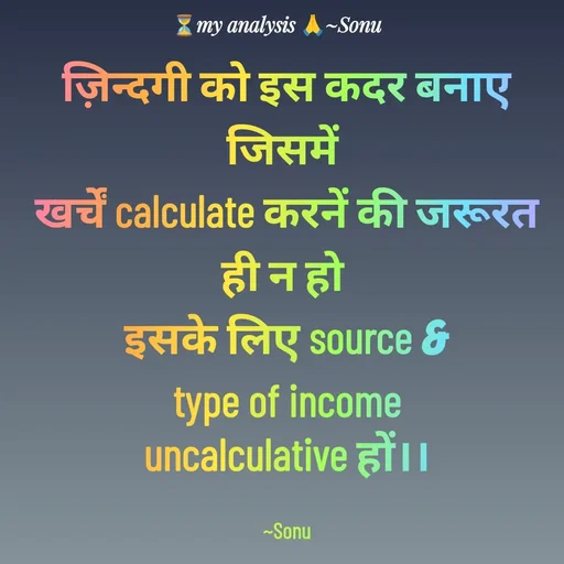 Quote by SK Mahto - ज़िन्दगी को इस कदर बनाए जिसमें 
खर्चें calculate करनें की जरूरत ही न हो 
इसके लिए source &
 type of income 
uncalculative हों।।

~Sonu - Made using Quotes Creator App, Post Maker App