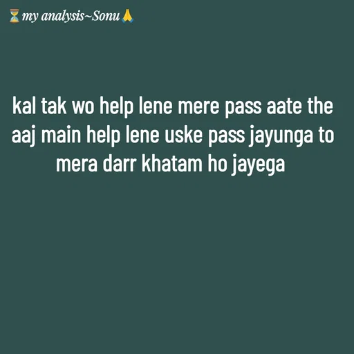 Quote by SK Mahto - kal tak wo help lene mere pass aate the
aaj main help lene uske pass jayunga to
mera darr khatam ho jayega  - Made using Quotes Creator App, Post Maker App