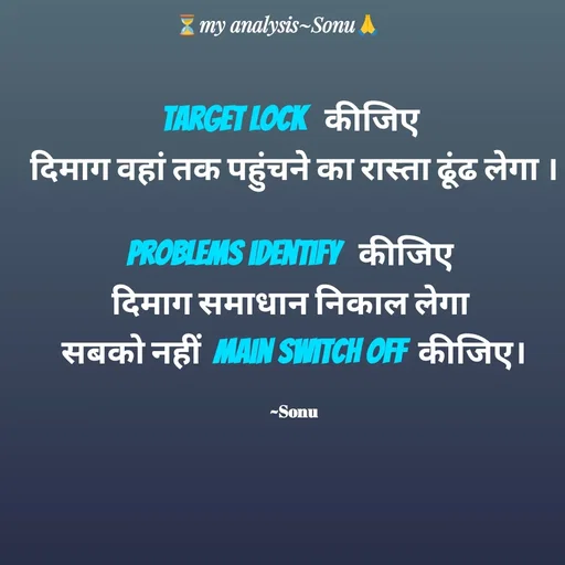 Quote by SK Mahto - target lock   कीजिए 
दिमाग वहां तक पहुंचने का रास्ता ढूंढ लेगा ।

problems identify   कीजिए 
दिमाग समाधान निकाल लेगा 
सबको नहीं  main switch off  कीजिए।

~Sonu - Made using Quotes Creator App, Post Maker App