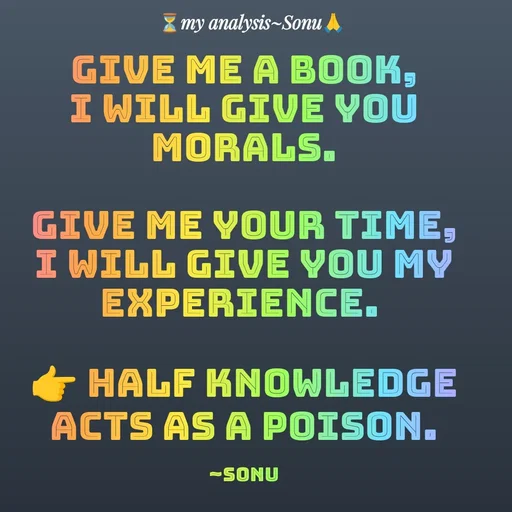 Quote by SK Mahto - give me a book,
I will give you morals.

give me your time,
I will give you my experience. 

👉 half knowledge acts as a poison.

~Sonu - Made using Quotes Creator App, Post Maker App