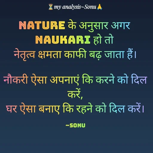 Quote by SK Mahto - Nature के अनुसार अगर 
Naukari हो तो 
नेतृत्व क्षमता काफी बढ़ जाता हैं।

नौकरी ऐसा अपनाएं कि करने को दिल करें,
घर ऐसा बनाए कि रहने को दिल करें।

~Sonu - Made using Quotes Creator App, Post Maker App