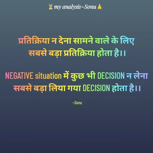 Quote by SK Mahto - प्रतिक्रिया न देना सामने वाले के लिए 
सबसे बड़ा प्रतिक्रिया होता है।।

NEGATIVE situation में कुछ भी DECISION न लेना 
सबसे बड़ा लिया गया DECISION होता है।।

~Sonu - Made using Quotes Creator App, Post Maker App