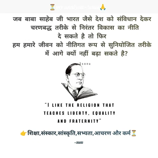 Quote by SK Mahto - जब बाबा साहेब जी भारत जैसे देश को संविधान देकर 
 चरणबद्ध तरीके से निरंतर विकास का नीति 
दे सकते है तो फिर 
हम हमारे जीवन को नीतिगत रूप से सुनियोजित तरीके 
 में आगे क्यों नहीं बढ़ा सकते है?

~Ssonu👉 शिक्षा,संस्कार,सांस्कृति,सभ्यता,आचरण और कर्म⏳

~ sonu - Made using Quotes Creator App, Post Maker App