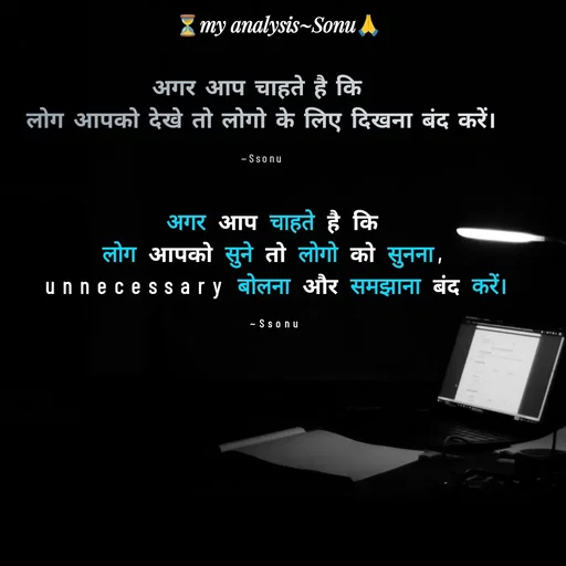 Quote by SK Mahto - अगर आप चाहते है कि 
लोग आपको देखे तो लोगो के लिए दिखना बंद करें।

~Ssonuअगर आप चाहते है कि
लोग आपको सुने तो लोगो को सुनना,
unnecessary बोलना और समझाना बंद करें।

~Ssonu - Made using Quotes Creator App, Post Maker App