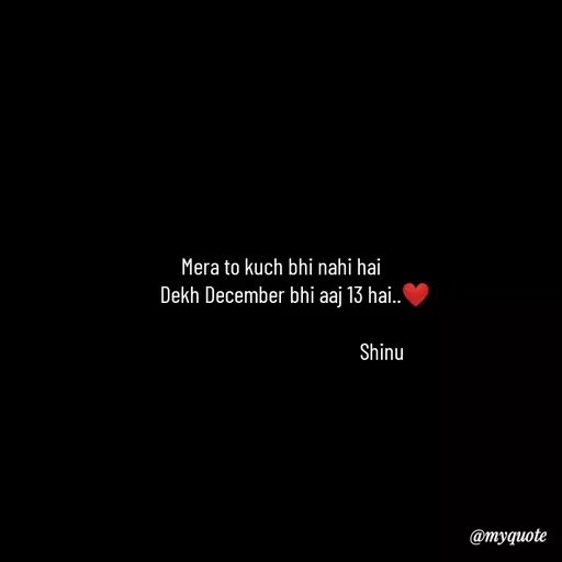 Quote by Gulzar - Mera to kuch bhi nahi hai
      Dekh December bhi aaj 13 hai..❤️
                                    
                                           Shinu - Made using Quotes Creator App, Post Maker App