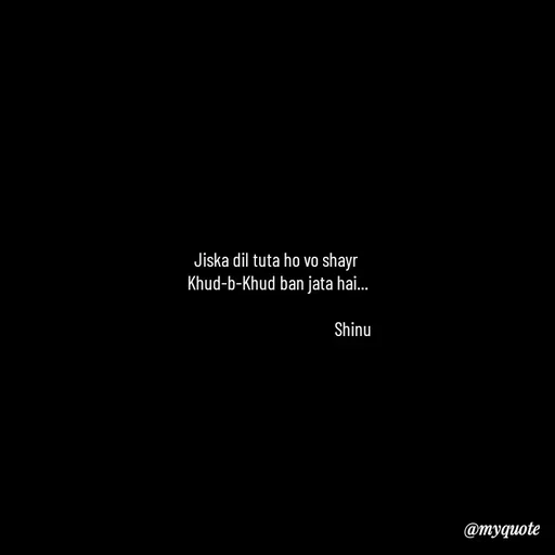 Quote by Gulzar - Jiska dil tuta ho vo shayr 
Khud-b-Khud ban jata hai...
                     
                                        Shinu  - Made using Quotes Creator App, Post Maker App