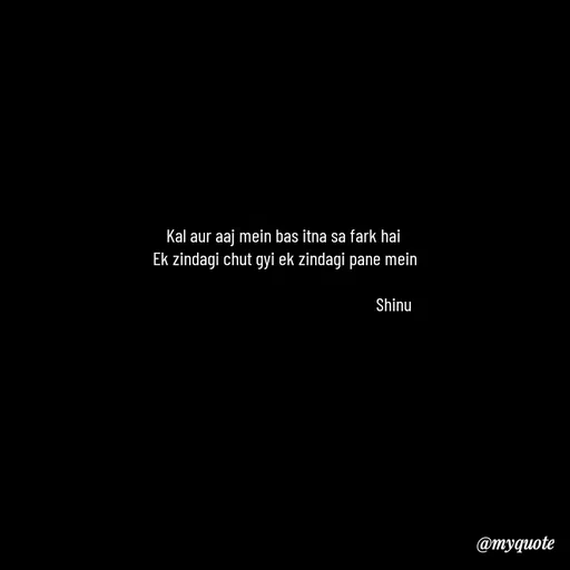 Quote by Gulzar - Kal aur aaj mein bas itna sa fark hai 
Ek zindagi chut gyi ek zindagi pane mein
    
                                                       Shinu - Made using Quotes Creator App, Post Maker App