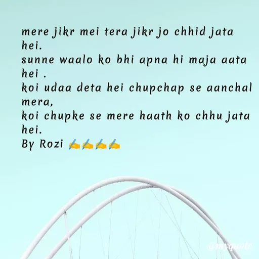 Quote by rozi khan - mere jikr mei tera jikr jo chhid jata hei.
sunne waalo ko bhi apna hi maja aata hei .
koi udaa deta hei chupchap se aanchal mera,
koi chupke se mere haath ko chhu jata hei.
By Rozi ✍️✍️✍️✍️ - Made using Quotes Creator App, Post Maker App