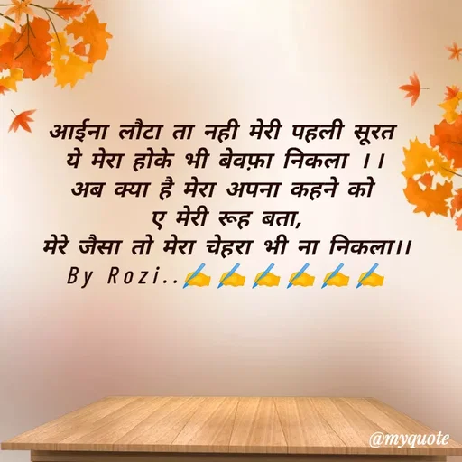Quote by rozi khan - आईना लौटा ता नही मेरी पहली सूरत 
ये मेरा होके भी बेवफ़ा निकला ।।
अब क्या है मेरा अपना कहने को 
ए मेरी रूह बता,
मेरे जैसा तो मेरा चेहरा भी ना निकला।।
By Rozi..✍️✍️✍️✍️✍️✍️ - Made using Quotes Creator App, Post Maker App