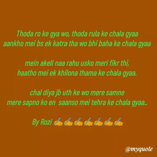 Quote by rozi khan - Thoda ro ke gya wo, thoda rula ke chala gyaa
aankho mei bs ek katra tha wo bhi baha ke chala gyaa
 
mein akeli naa rahu usko meri fikr thi,
haatho mei ek khilona thama ke chala gyaa.

chal diya jb uth ke wo mere samne
mere sapno ko en  saanso mei tehra ke chala gyaa..

 By Rozi ✍️✍️✍️✍️✍️✍️✍️





 - Made using Quotes Creator App, Post Maker App