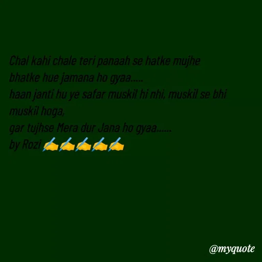 Quote by rozi khan - Chal kahi chale teri panaah se hatke mujhe
bhatke hue jamana ho gyaa.....
haan janti hu ye safar muskil hi nhi, muskil se bhi muskil hoga,
gar tujhse Mera dur Jana ho gyaa......
by Rozi ✍️✍️✍️✍️✍️
 - Made using Quotes Creator App, Post Maker App