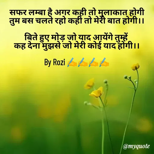 Quote by rozi khan - सफर लम्बा है अगर कही तो मुलाकात होगी
तुम बस चलते रहो कही तो मेरी बात होगी।।

बिते हुए मोड़ जो याद आयेंगे तुम्हें 
कह देना मुझसे जो मेरी कोई याद होगी।।

By Rozi ✍️✍️✍️✍️ - Made using Quotes Creator App, Post Maker App