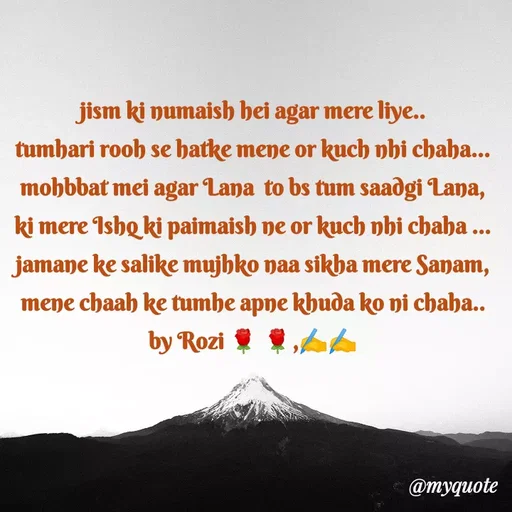 Quote by rozi khan - jism ki numaish hei agar mere liye..
tumhari rooh se hatke mene or kuch nhi chaha...
mohbbat mei agar Lana  to bs tum saadgi Lana,
ki mere Ishq ki paimaish ne or kuch nhi chaha ...
jamane ke salike mujhko naa sikha mere Sanam,
mene chaah ke tumhe apne khuda ko ni chaha..
by Rozi 🌹 🌹,✍️✍️



 - Made using Quotes Creator App, Post Maker App