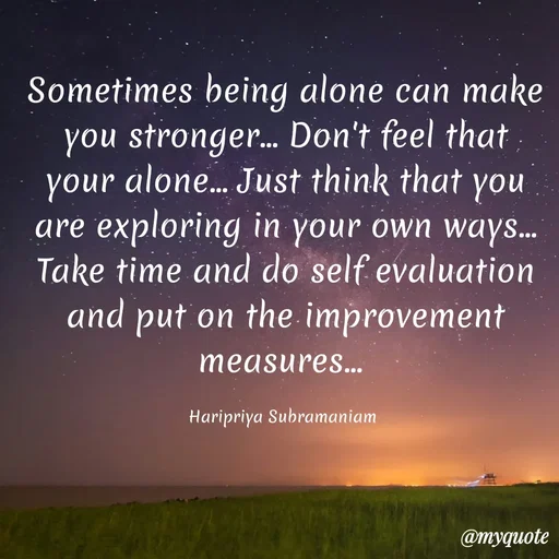 Quote by Haripriya Subramaniam - Sometimes being alone can make you stronger... Don't feel that your alone... Just think that you are exploring in your own ways... Take time and do self evaluation and put on the improvement measures... 

Haripriya Subramaniam  - Made using Quotes Creator App, Post Maker App