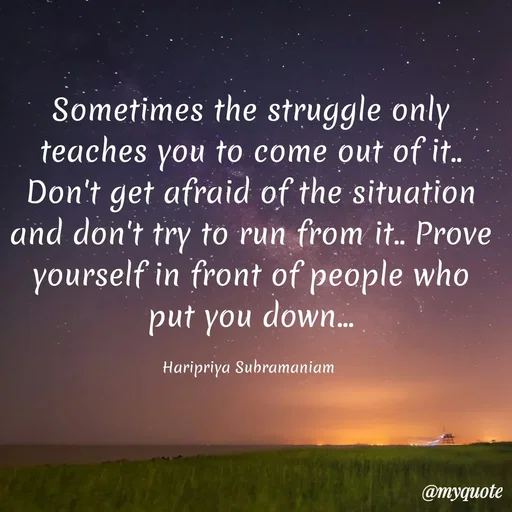 Quote by Haripriya Subramaniam - Sometimes the struggle only teaches you to come out of it.. Don't get afraid of the situation and don't try to run from it.. Prove yourself in front of people who put you down...

Haripriya Subramaniam  - Made using Quotes Creator App, Post Maker App