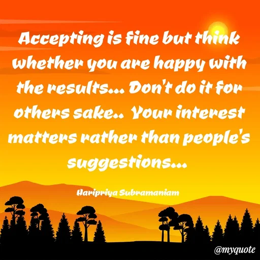 Quote by Haripriya Subramaniam - Accepting is fine but think whether you are happy with the results... Don't do it for others sake..  Your interest matters rather than people's suggestions... 

Haripriya Subramaniam  - Made using Quotes Creator App, Post Maker App