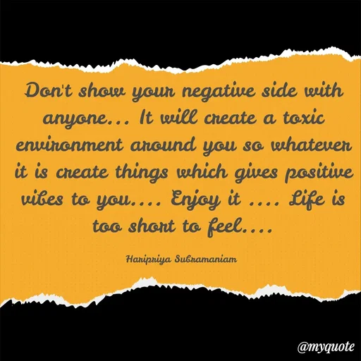 Quote by Haripriya Subramaniam - Don't show your negative side with anyone... It will create a toxic environment around you so whatever it is create things which gives positive vibes to you.... Enjoy it .... Life is too short to feel....

Haripriya Subramaniam  - Made using Quotes Creator App, Post Maker App