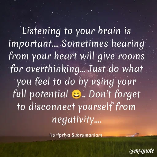 Quote by Haripriya Subramaniam - Listening to your brain is important.... Sometimes hearing from your heart will give rooms for overthinking... Just do what you feel to do by using your full potential 😀.. Don't forget to disconnect yourself from negativity....

Haripriya Subramaniam  - Made using Quotes Creator App, Post Maker App