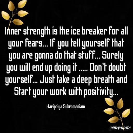 Quote by Haripriya Subramaniam - Inner strength is the ice breaker for all your fears... If you tell yourself that you are gonna do that stuff... Surely you will end up doing it ..... Don't doubt yourself... Just take a deep breath and Start your work with positivity...

Haripriya Subramaniam  - Made using Quotes Creator App, Post Maker App
