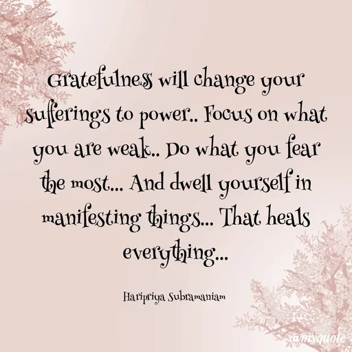Quote by Haripriya Subramaniam - Gratefulness will change your sufferings to power.. Focus on what you are weak.. Do what you fear the most... And dwell yourself in manifesting things... That heals everything...

Haripriya Subramaniam  - Made using Quotes Creator App, Post Maker App